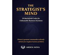 The Strategist's Mind: 30 Battlefield Codes for Unbeatable Business Decisions (Arden Nova Strategy Series)