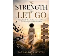 The Strength to Let Go: Cutting Family Ties, Healing Emotional Wounds, and Choosing Yourself Without Guilt