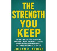 The Strength You Keep: A Science-Backed Guide to Fighting Sarcopenia, Rebuilding Muscle After 50, Increasing Strength and Mobility, and Staying Independent as You Age (Explained health-guide series)