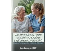 The Strengthened Heart: A Caregiver's Guide to Uplifting the Senior Spirit Practical Techniques for Vitality in Eldercare: 233 Most Common Questions Answered