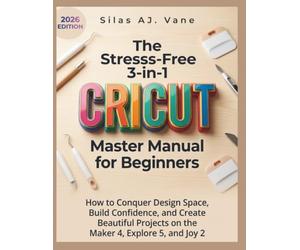The Stress-Free 3-in-1 Cricut Master Manual for Beginners: How to Conquer Design Space, Build Confidence, and Create Beautiful Projects on the Maker 4, Explore 5, and Joy 2