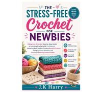 The Stress-Free Crochet for Newbies: A Beginner-Friendly Step-by-Step Guide to Learning Crochet with Confidence, Mastering Basic Stitches, Creating ... and Enjoying a Relaxing Creative Hobby