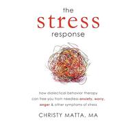 The Stress Response: How Dialectical Behaviour Therapy Can Free You from Needless Anxiety, Worry, Anger, and Other Symptoms of Stress