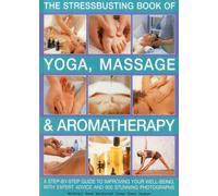 The Stressbusting Book of Yoga, Massage and Aromatherapy: A Step-by-Step Guide to Spiritual and Physical Well-Being, With Expert Advice and 900 Stunning Photographs
