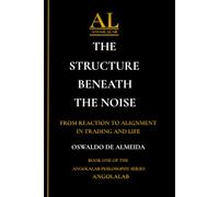 The Structure Beneath the Noise: From Reaction to Alignment in Trading and Life (AngolaLab Philosophy Series)