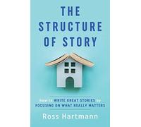 The Structure of Story: How to Write Great Stories by Focusing on What Really Matters