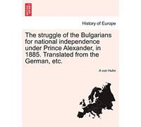 The Struggle of the Bulgarians for National Independence Under Prince Alexander, in 1885. Translated from the German, Etc.