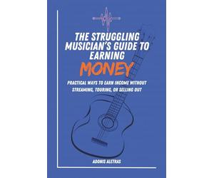 The Struggling Musician’s Guide to Earning Money: Practical Ways to Earn Reliable Income Without Streaming, Touring, or Selling Out