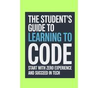 The Student’s Guide to Learning to Code: Start With Zero Experience Build Confidence and Succeed in Tech