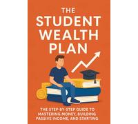 The Student Wealth Plan: The Step-by-Step Guide to Mastering Money, Building Passive Income, and Starting Your Investing Journey While Still in School (The Wealth Plans)