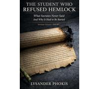 THE STUDENT WHO REFUSED HEMLOCK: What Socrates Never Said And Why It Had to Be Buried
