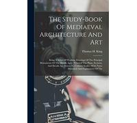 The Study-book Of Mediaeval Architecture And Art: Being A Series Of Working Drawings Of The Principal Monuments Of The Middle Ages: Whereof The Plans, ... With Notes Historical And Explanatory Of The