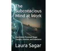 The Subconscious Mind at Work: How Hidden Processes Shape Thought, Emotion, and Experience (Beyond Reality IV)