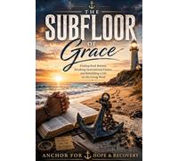 The Subfloor of Grace: Finding Rock Bottom, Breaking Generational Chains, and Rebuilding a Life on the Living Word