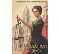 The Subjection of Women: A Landmark Essay on Women’s Rights and Equality (Annotated)