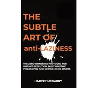 The Subtle Art Of Anti-Laziness: The Zero-Nonsense Protocol for Instant Execution, Built on Stoic Philosophy and Simple Micro-Habits
