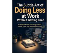 The Subtle Art of Doing Less at Work Without Getting Fired: A Practical Guide to Strategic Effort, Visible Value, and Sustainable Success