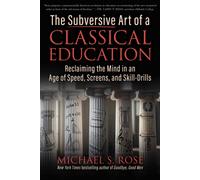 The Subversive Art of a Classical Education : Reclaiming the Mind in an Age of Speed, Screens, and Skill-Drills