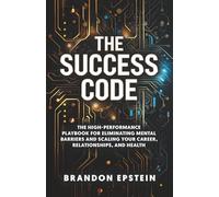 The Success Code: The High performance Playbook for Eliminating Mental Barriers and Scaling Your Career, Relationships and Health