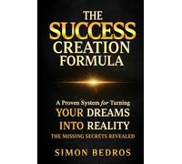 THE SUCCESS CREATION FORMULA: A Proven System for Turning Your Dreams into Reality - The Missing Secrets Revealed -