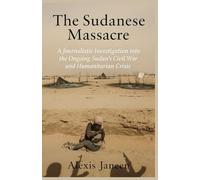 The Sudanese Massacre: A Journalistic Investigation into the Ongoing Sudan’s Civil War and Humanitarian Crisis