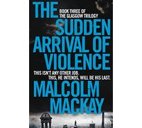 The Sudden Arrival of Violence: 3 (The Glasgow Trilogy, 3)