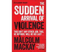 The Sudden Arrival of Violence: The Glasgow Trilogy Book 3: Written by Malcolm Mackay, 2014 Edition, Publisher: Pan [Paperback]