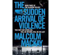 The Sudden Arrival of Violence (The Glasgow Trilogy) by Malcolm Mackay (2015-08-27)