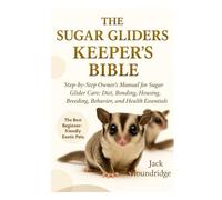 THE SUGAR GLIDERS KEEPER’S BIBLE: Step-by-Step Owner’s Manual for Sugar Glider Care: Diet, Bonding, Housing, Breeding, Behavior, and Health Essentials