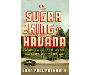 The Sugar King of Havana: The Rise and Fall of Julio Lobo, Cuba's Last Tycoon