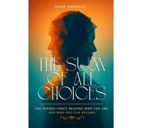 The Sum of All Choices: The Hidden Force Shaping Who You Are and Who You Can Become