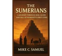 The Sumerians: A Journey Through Rise, Glory, and Fall of Humanity’s First Cities