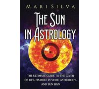 The Sun in Astrology: The Ultimate Guide to the Giver of Life, Its Role in Vedic Astrology, and Sun Sign (Planets in Astrology)
