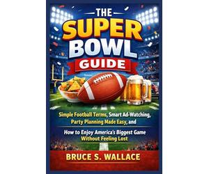 The Super Bowl Guide: Simple Football Terms, Smart Ad-Watching, Party Planning Made Easy, and How to Enjoy America’s Biggest Game Without Feeling Lost