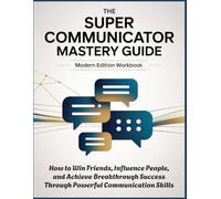 THE SUPER COMMUNICATOR MASTERY GUIDE - Modern Edition Workbook: How to Win Friends, Influence People, and Achieve Breakthrough Success Through Powerful Communication Skills