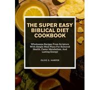 THE SUPER EASY BIBLICAL DIET COOKBOOK: Wholesome Recipes From Scripture With Simple Meal Plans For Restored Health, Faster Metabolism, And Lasting Energy
