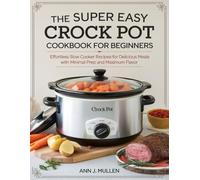 The Super Easy Crock Pot Cookbook for Beginners: Effortless Slow Cooker Recipes for Delicious Meals with Minimal Prep and Maximum Flavor