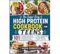 THE SUPER EASY HIGH PROTEIN COOKBOOK FOR TEENS: 101 Fast Budget-Friendly Recipes for Strong Bodies, Better Energy, and Everyday Confidence to Cook, Enjoy, and Share