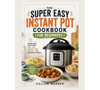 THE SUPER EASY INSTANT POT COOKBOOK FOR BEGINNERS: QUICK AND DELICIOUS ONE - POT RECIPES FOR STRESS - FREE WEEKNIGHT MEALS