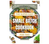 THE SUPER EASY SMALL BATCH COOKBOOK FOR TWO: 750+ Quick, Simple, Delicious, and Budget-Friendly Meals Perfect for Couples, Roommates, and Small Households