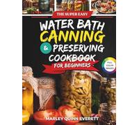 The Super Easy Water Bath Canning and Preserving Cookbook for Beginners: Wholesome Homestyle Meals for Long-Term Nourishment and True Self-Sufficiency