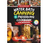 The Super Easy Water Bath Canning and Preserving Cookbook for Beginners: Wholesome Homestyle Meals for Long-Term Nourishment and True Self-Sufficiency