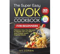The Super Easy Wok Cookbook for Beginners: Flavorful One-Pan Recipes to Master Stir-Fry Skills and Create Asian-Inspired Meals