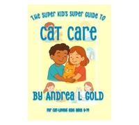 The Super Kid's Super Guide to Cat Care: A Comprehensive Handbook for Young Cat Lovers from 9-14