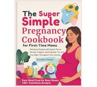 The Super Simple Pregnancy Cookbook for First-Time Moms: Nutritious Recipes with Expert Tips to Nourish, Support, and Empower You and Your Baby Throughout Your Journey
