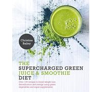 The Supercharged Green Juice & Smoothie Diet: Over 100 Recipes to Boost Weight Loss, Detoxification and Energy Using Green Vegetables and Super-Supplements