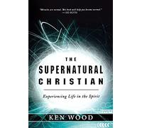 The Supernatural Christian: Experiencing Life in the Spirit