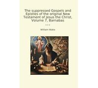 The suppressed Gospels and Epistles of the original New Testament of Jesus the Christ, Volume 7, Barnabas (Classic Books)
