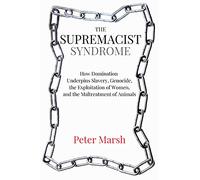 The Supremacist Syndrome: How Domination Underpins Slavery, Genocide, the Exploitation of Women, and the Maltreatment of Animals