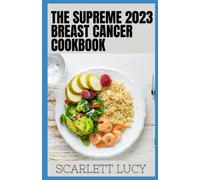 The Supreme 2023 Breast Cancer Cookbook: Guide To preventing, Managing And Fighting Breast Cancer With Delicious Recipes, Meal Plan And Dietary Instructions